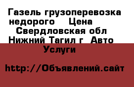Газель грузоперевозка недорого. › Цена ­ 300 - Свердловская обл., Нижний Тагил г. Авто » Услуги   